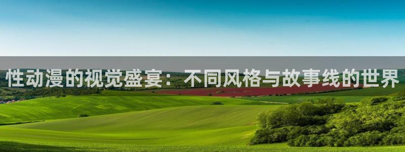 58动漫在线看：性动漫的视觉盛宴：不同风格与故事线的世界