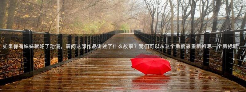 58动漫网观看：如果你有妹妹就好了动漫，请问这部作品讲述了什么故事？我们可以从这个角度来重新构思一个新标题。