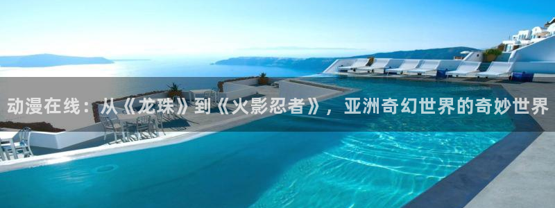 58动漫网观看：动漫在线：从《龙珠》到《火影忍者》，亚洲奇幻世界的奇妙世界