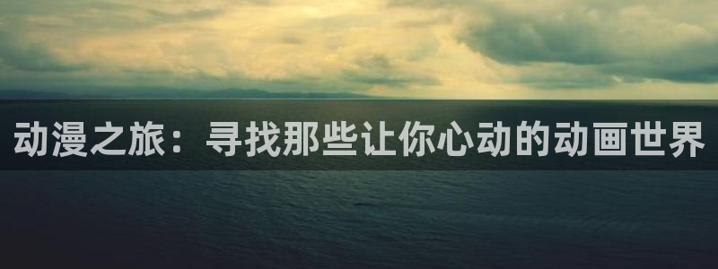 58动漫之家：动漫之旅：寻找那些让你心动的动画世界