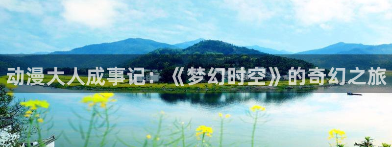 58动漫h：动漫大人成事记：《梦幻时空》的奇幻之旅