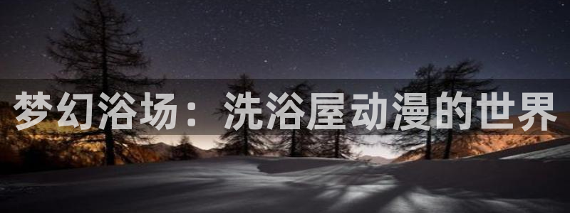 免费58动漫：梦幻浴场：洗浴屋动漫的世界