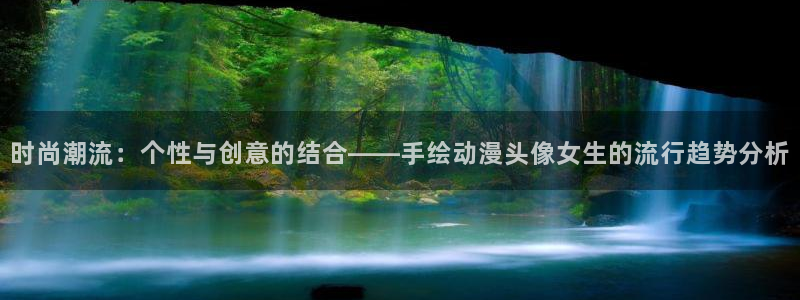 58动漫.：时尚潮流：个性与创意的结合——手绘动漫头像女生的流行趋势分析